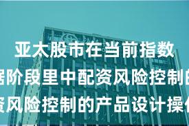 亚太股市在当前指数反复拉锯阶段里中配资风险控制的产品设计操作