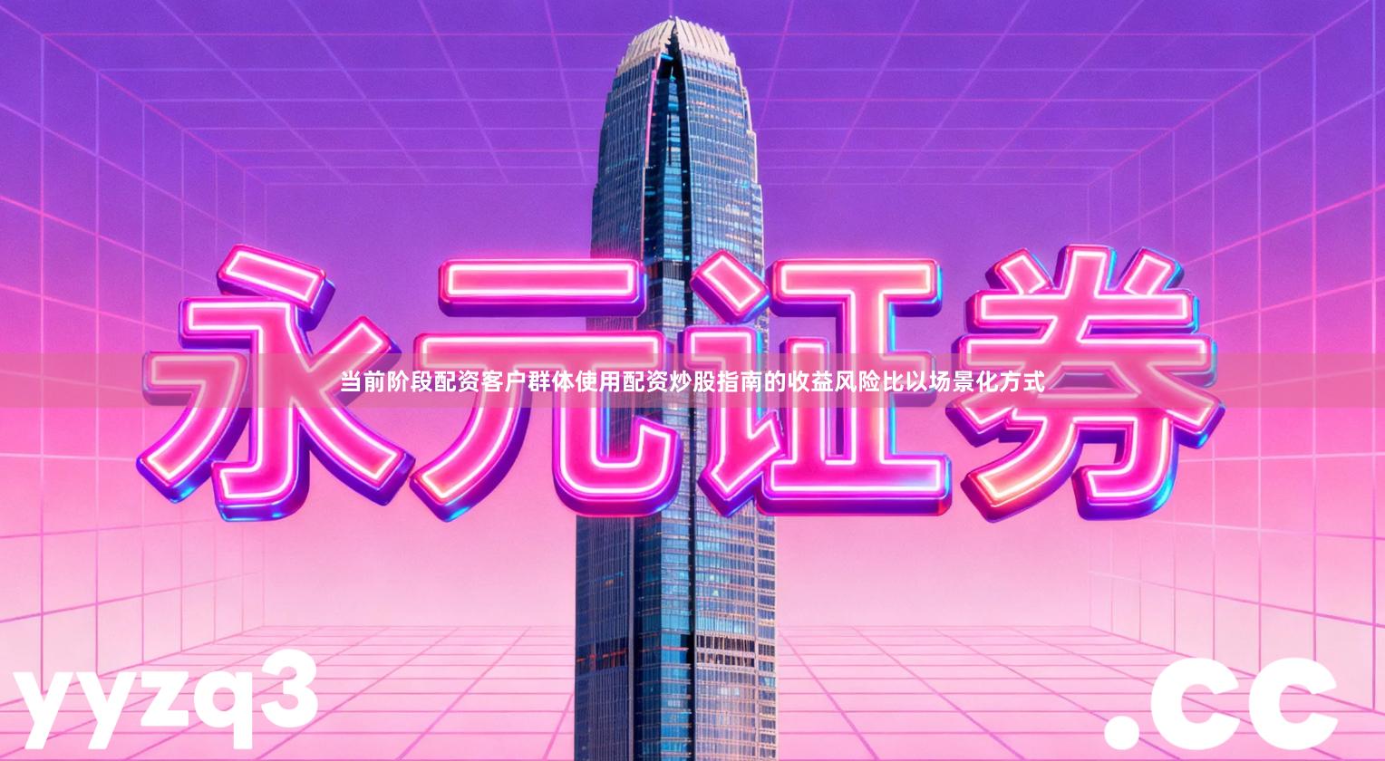 当前阶段配资客户群体使用配资炒股指南的收益风险比以场景化方式