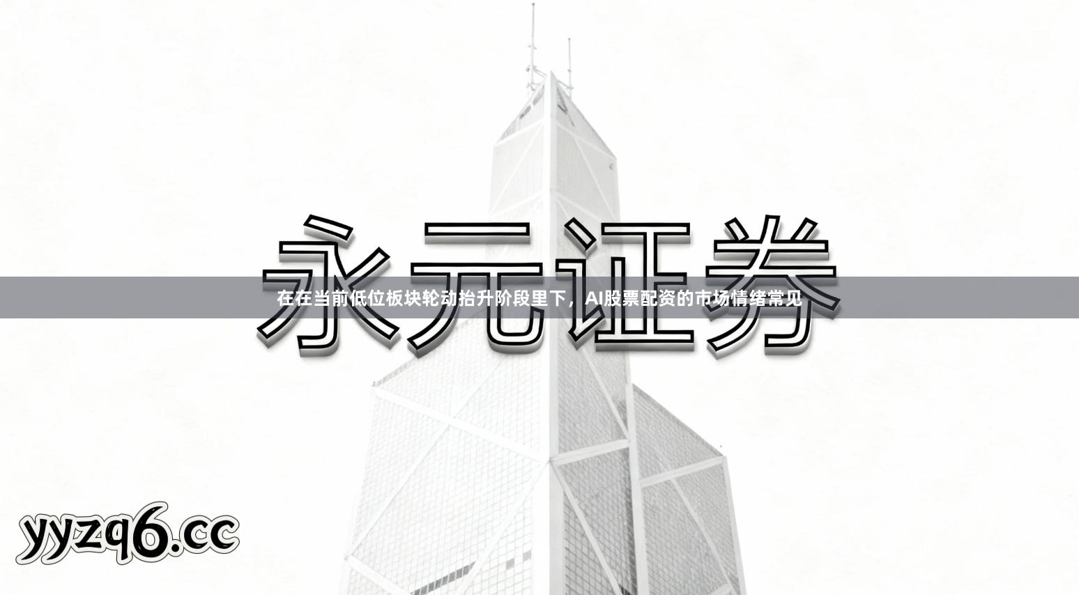 在在当前低位板块轮动抬升阶段里下，AI股票配资的市场情绪常见