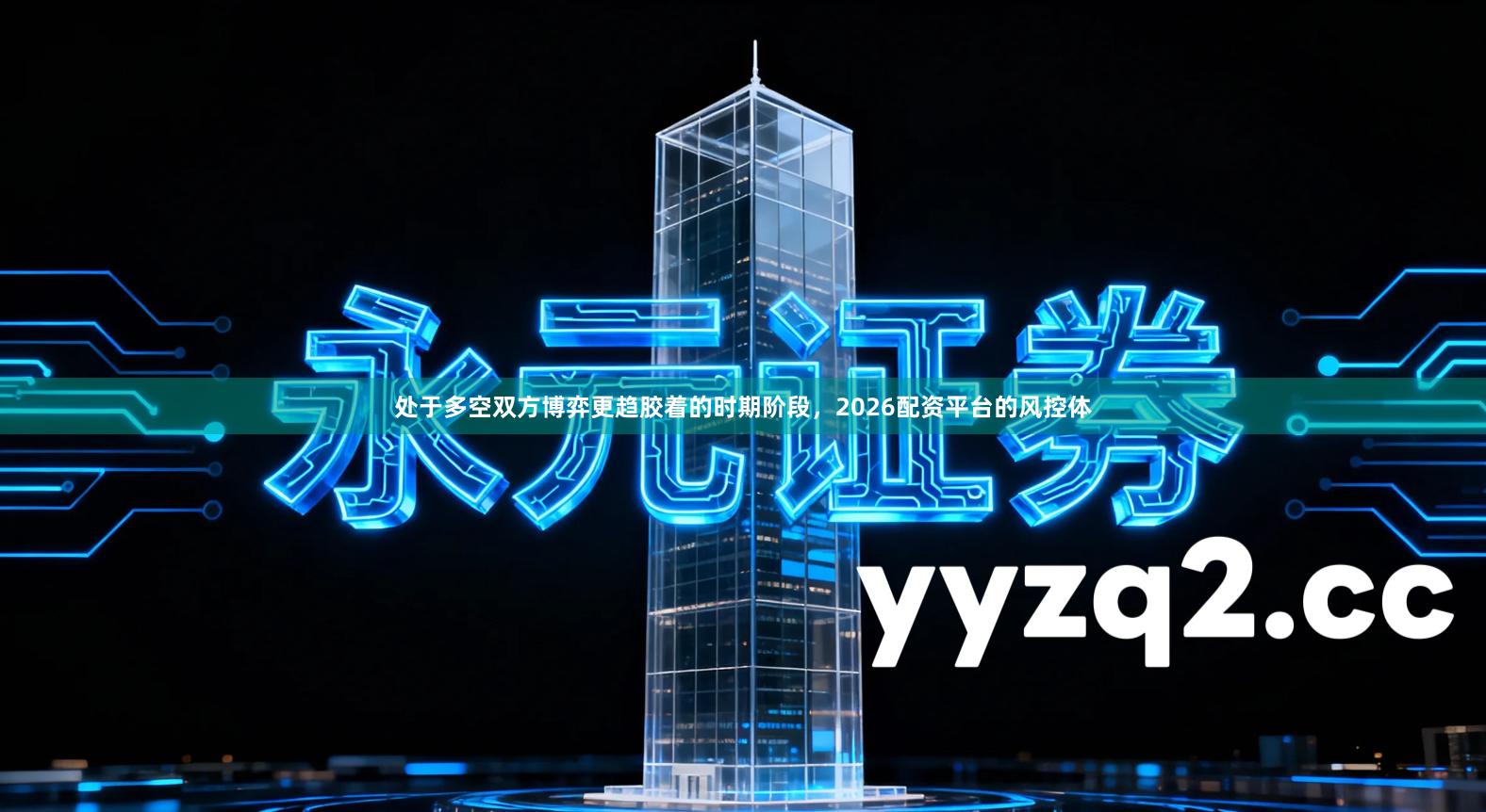 处于多空双方博弈更趋胶着的时期阶段，2026配资平台的风控体