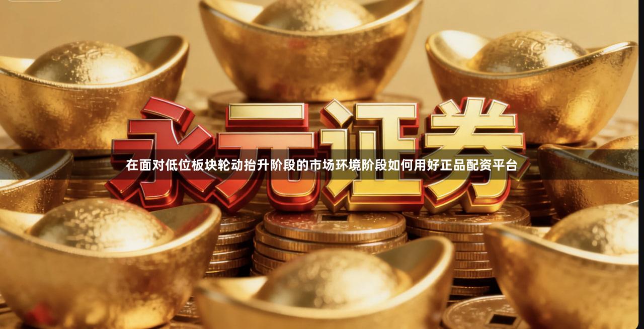 在面对低位板块轮动抬升阶段的市场环境阶段如何用好正品配资平台
