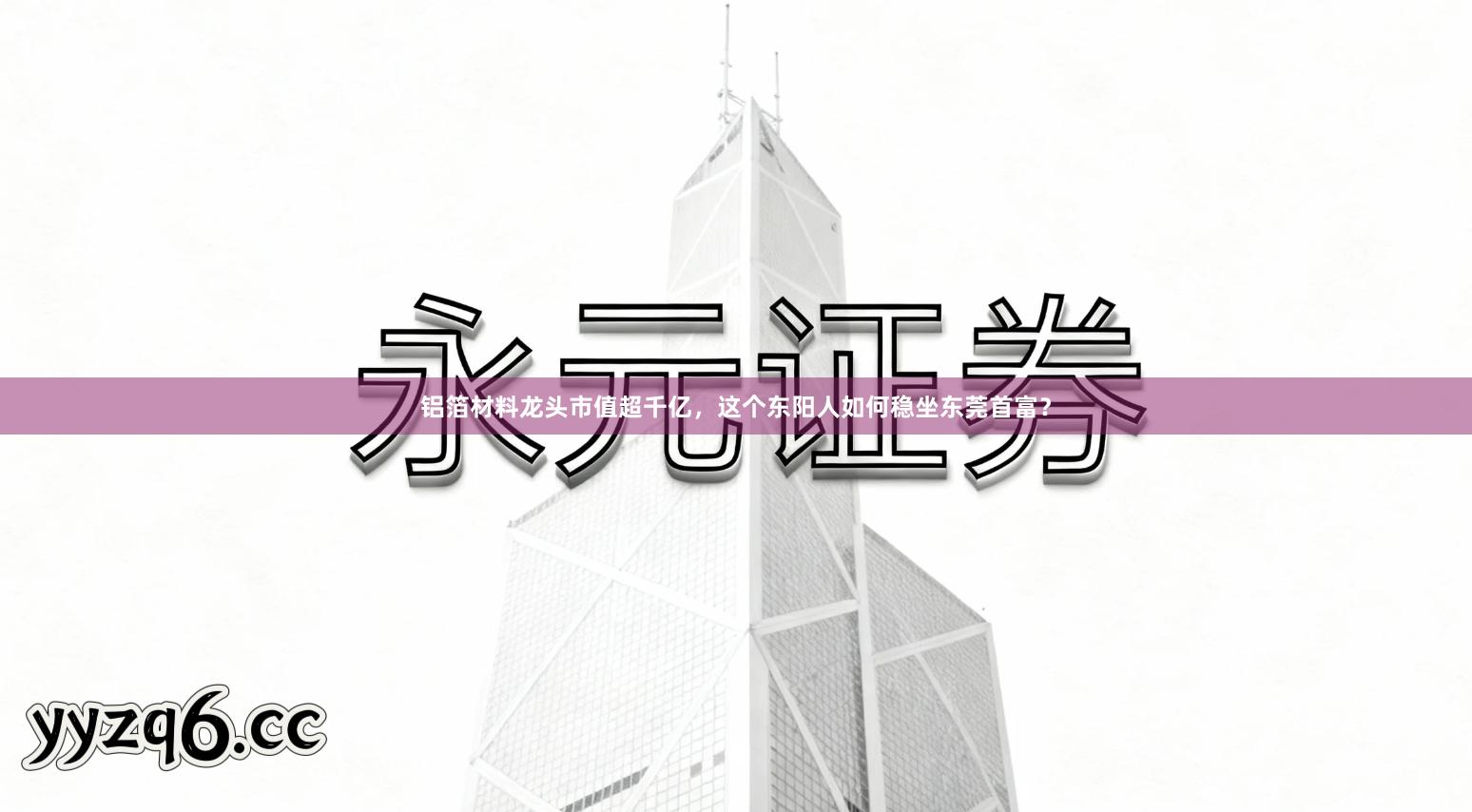 铝箔材料龙头市值超千亿，这个东阳人如何稳坐东莞首富？